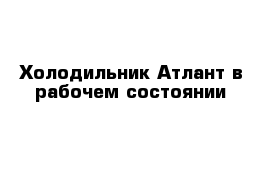 Холодильник Атлант в рабочем состоянии